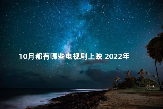 10月都有哪些电视剧上映 2022年10月上映的电视剧有哪些